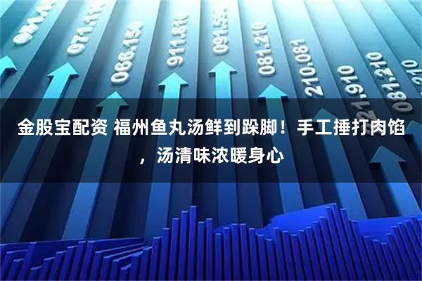金股宝配资 福州鱼丸汤鲜到跺脚！手工捶打肉馅，汤清味浓暖身心