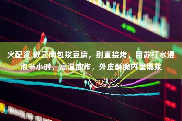 火配资 做云南包浆豆腐，别直接烤，用苏打水浸泡半小时，高温油炸，外皮酥脆内里爆浆