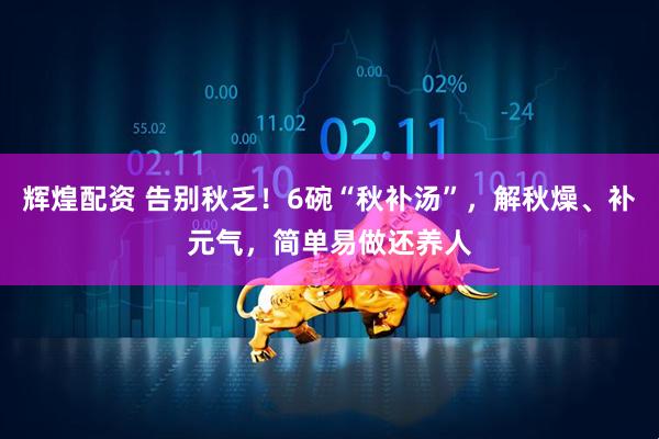 辉煌配资 告别秋乏！6碗“秋补汤”，解秋燥、补元气，简单易做还养人