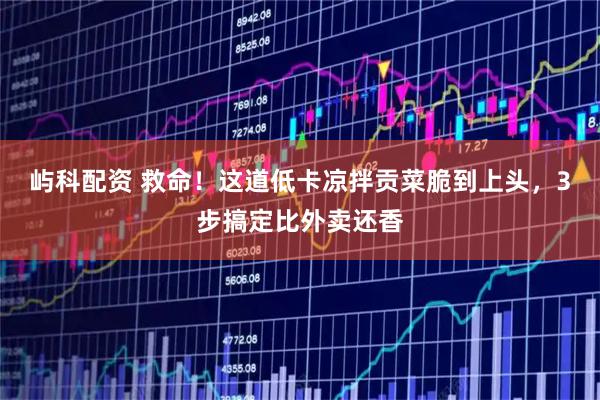 屿科配资 救命！这道低卡凉拌贡菜脆到上头，3步搞定比外卖还香