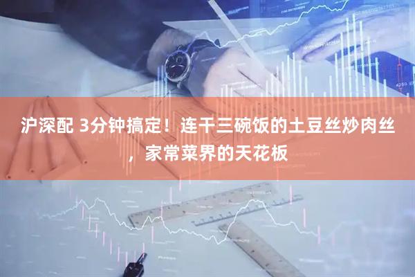 沪深配 3分钟搞定！连干三碗饭的土豆丝炒肉丝，家常菜界的天花板