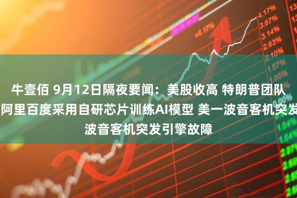 牛壹佰 9月12日隔夜要闻：美股收高 特朗普团队加强安保 阿里百度采用自研芯片训练AI模型 美一波音客机突发引擎故障