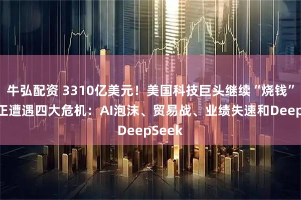 牛弘配资 3310亿美元！美国科技巨头继续“烧钱” 硅谷正遭遇四大危机：AI泡沫、贸易战、业绩失速和DeepSeek