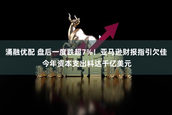 涌融优配 盘后一度跌超7%！亚马逊财报指引欠佳 今年资本支出料达千亿美元