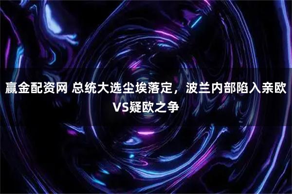 赢金配资网 总统大选尘埃落定，波兰内部陷入亲欧VS疑欧之争