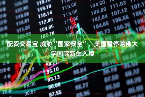 配资交易宝 威胁“国家安全”，美国暂停哈佛大学国际新生入境