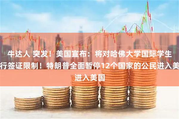 牛达人 突发！美国宣布：将对哈佛大学国际学生实行签证限制！特朗普全面暂停12个国家的公民进入美国