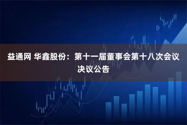 益通网 华鑫股份：第十一届董事会第十八次会议决议公告
