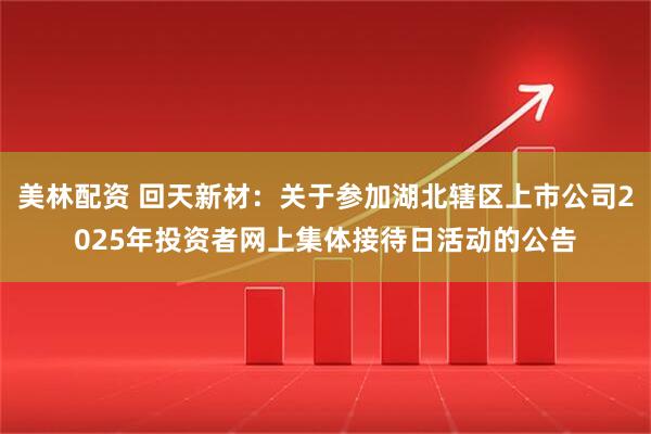 美林配资 回天新材：关于参加湖北辖区上市公司2025年投资者网上集体接待日活动的公告