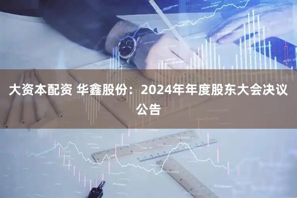 大资本配资 华鑫股份：2024年年度股东大会决议公告