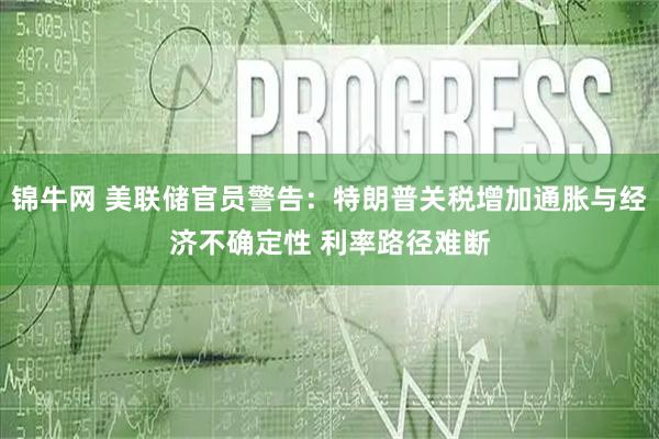 锦牛网 美联储官员警告：特朗普关税增加通胀与经济不确定性 利率路径难断