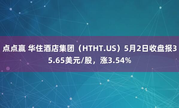 点点赢 华住酒店集团（HTHT.US）5月2日收盘报35.65美元/股，涨3.54%