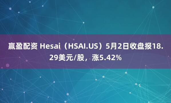 赢盈配资 Hesai（HSAI.US）5月2日收盘报18.29美元/股，涨5.42%