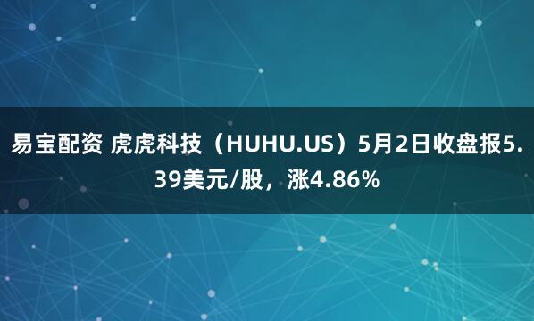 易宝配资 虎虎科技（HUHU.US）5月2日收盘报5.39美元/股，涨4.86%