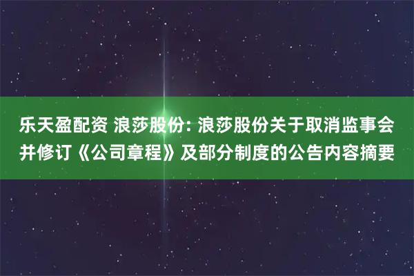 乐天盈配资 浪莎股份: 浪莎股份关于取消监事会并修订《公司章程》及部分制度的公告内容摘要