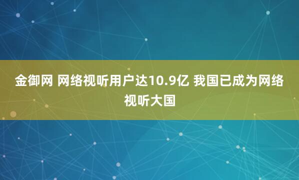 金御网 网络视听用户达10.9亿 我国已成为网络视听大国