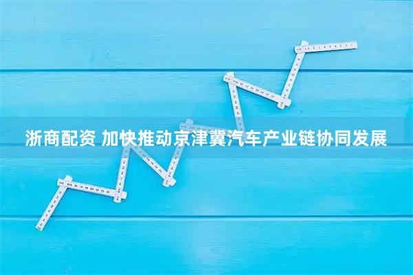 浙商配资 加快推动京津冀汽车产业链协同发展