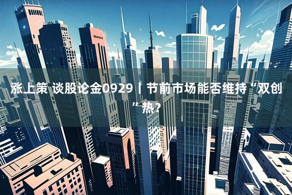 涨上策 谈股论金0929丨节前市场能否维持“双创”热？