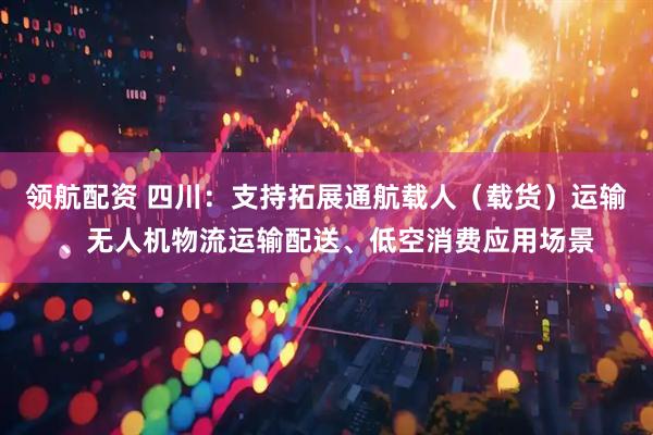 领航配资 四川：支持拓展通航载人（载货）运输、无人机物流运输配送、低空消费应用场景