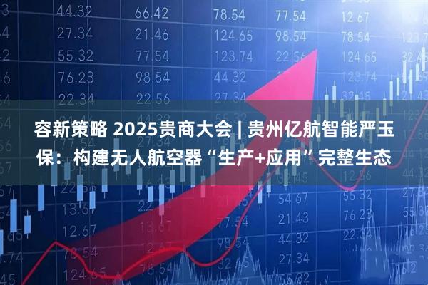 容新策略 2025贵商大会 | 贵州亿航智能严玉保：构建无人航空器“生产+应用”完整生态