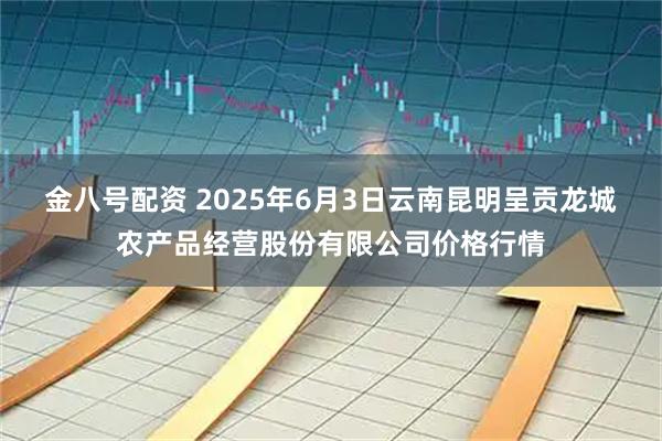金八号配资 2025年6月3日云南昆明呈贡龙城农产品经营股份有限公司价格行情
