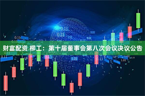 财富配资 柳工：第十届董事会第八次会议决议公告