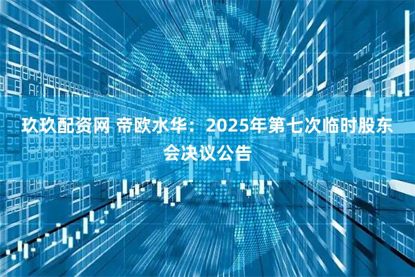 玖玖配资网 帝欧水华：2025年第七次临时股东会决议公告