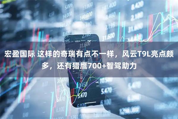 宏盈国际 这样的奇瑞有点不一样，风云T9L亮点颇多，还有猎鹰700+智驾助力