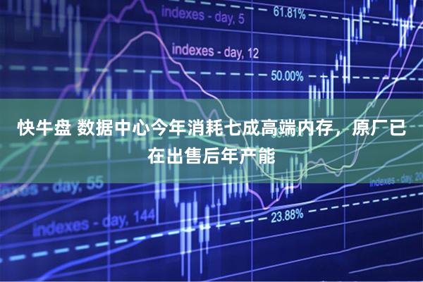 快牛盘 数据中心今年消耗七成高端内存，原厂已在出售后年产能