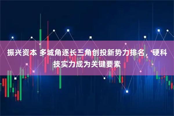振兴资本 多城角逐长三角创投新势力排名，硬科技实力成为关键要素