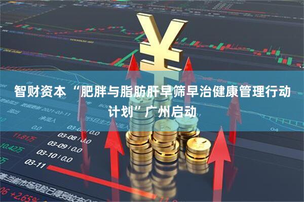 智财资本 “肥胖与脂肪肝早筛早治健康管理行动计划”广州启动