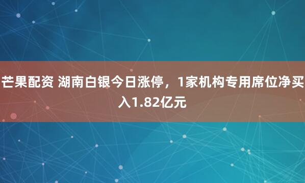 芒果配资 湖南白银今日涨停，1家机构专用席位净买入1.82亿元