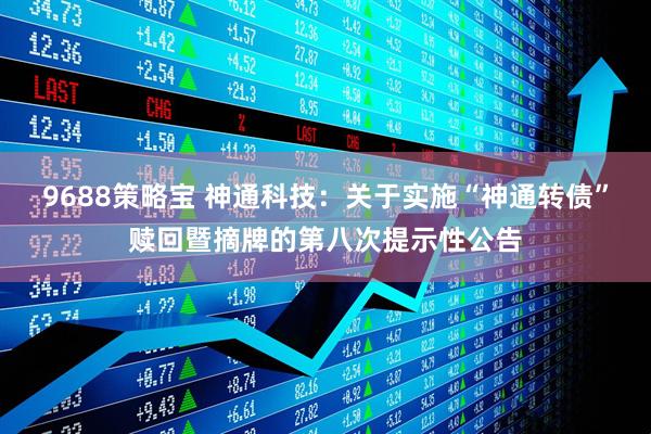 9688策略宝 神通科技：关于实施“神通转债”赎回暨摘牌的第八次提示性公告