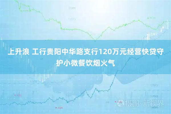 上升浪 工行贵阳中华路支行120万元经营快贷守护小微餐饮烟火气