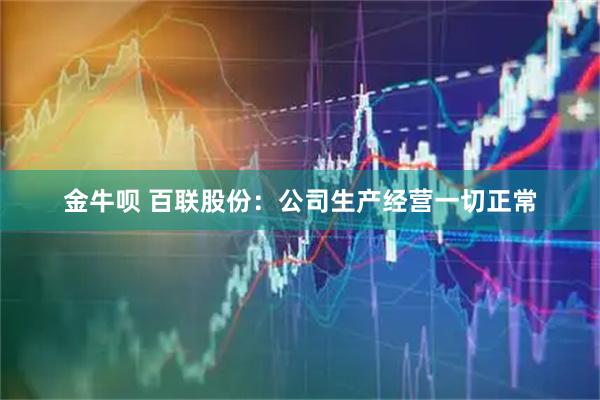 金牛呗 百联股份：公司生产经营一切正常