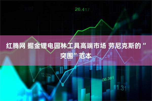 红腾网 掘金锂电园林工具高端市场 劳尼克斯的“突围”范本