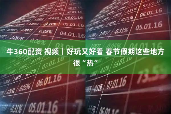 牛360配资 视频｜好玩又好看 春节假期这些地方很“热”