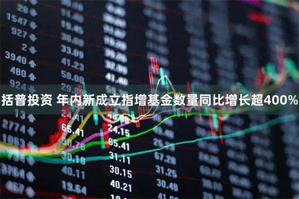 括普投资 年内新成立指增基金数量同比增长超400%