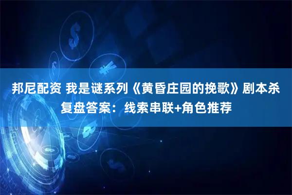 邦尼配资 我是谜系列《黄昏庄园的挽歌》剧本杀复盘答案：线索串联+角色推荐