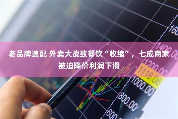 老品牌速配 外卖大战致餐饮“收缩”，七成商家被迫降价利润下滑