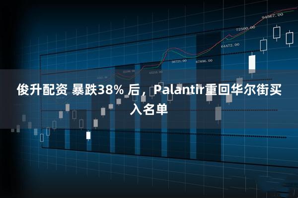 俊升配资 暴跌38% 后，Palantir重回华尔街买入名单