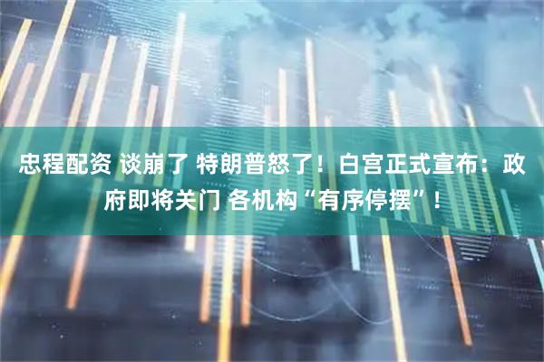 忠程配资 谈崩了 特朗普怒了！白宫正式宣布：政府即将关门 各机构“有序停摆”！