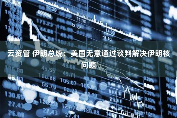 云资管 伊朗总统：美国无意通过谈判解决伊朗核问题