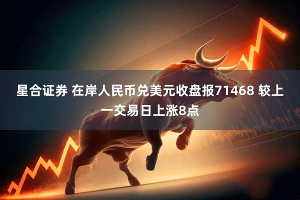 星合证券 在岸人民币兑美元收盘报71468 较上一交易日上涨8点