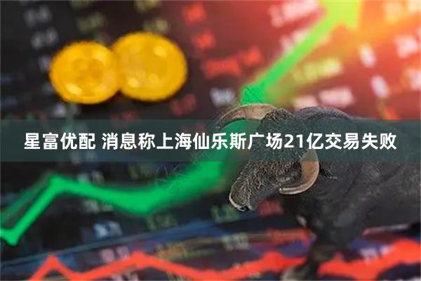 星富优配 消息称上海仙乐斯广场21亿交易失败